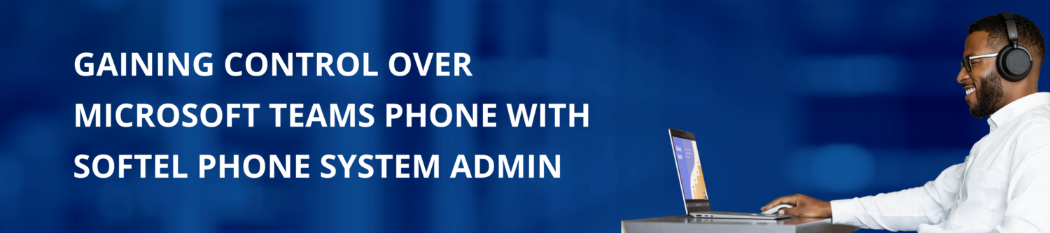 Gaining Control over Microsoft Teams Phone System Admin with Softel